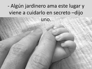 - Algún jardinero ama este lugar y
viene a cuidarlo en secreto –dijo
uno.