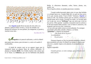 Así, Ingenio puedo llevar un poco de este color a su
planeta y pintó la leche, la nieve, la cal, las estrellas, los
dientes,las lechuzas, los osos polares, las margaritas, el jazmín y
muchas cosas más...
La clase de 2º A
AIngenio no le pareció suficiente y volvió a Motril
para pedir más colores, pero de tanto ir y venir se le acabó el
combustible.
A mitad de camino cayó en un agujero negro que lo
transportó hasta un planeta lleno de colores diferentes. El
planeta se llamaba Brillo. En el había muchos más colores que
en la Tierra. Lo brillenses, que son los habitantes del planeta
Brillo, le ofrecieron diamante, cobre, hierro, plomo, oro,
azufre...etc.
Pero él quería colores, no piedras preciosas o metales.
Cuando estaba buscando algún color vio que algo brillaba
y se dirigió hacia eso. Cuando llegó allí, vio que era una cueva,
en la que encima ponía “Cueva brillo” Entonces, Ingenio se
metió en ella. Vio muchos colores que no conocía, oscureció y
decidió pasar allí la noche. Escuchó un ruido y se levantó para
ver lo que era: era un “brillotopo” que son seres que viven en
las cuevas. Ellos querían ayudarle a encontrar nuevos colores y
le llevaron donde había muchos. Uno le llamó la atención y les
preguntó cual era ese color misterioso.
- Es un color que nadie conoce en otros planetas. Se consigue
mezclando color plata, dorado y blanco, y se llama
“pladoblan”, e Ingenio les preguntó
– ¿Me puedo llevar un poco?
Le contestaron :
– Sí, pero poco.
Entonces Ingenio se llevó un poco de pladobán a Motril,
para enseñarles ese color. En Motril sus amigos le dijeros que
otra vez s, cuando viajara a otro planeta, le acompañaran sus
amigos.
Ingenio respondió:
-Cuando querais, os venís conmigo, que os llevaré a ver
sitios nuevos.
Cuento Colectivo “ El Planeta al que faltaba un color “ Colegio Virgen de la Cabeza MOTRIL
 