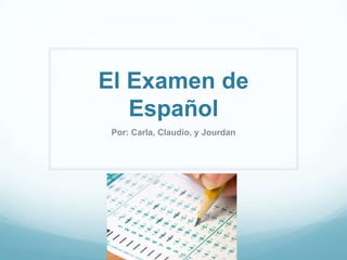 El Examen de Español Por: Carla, Claudio, y Jourdan 