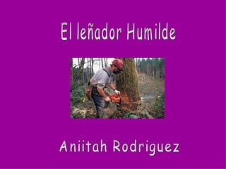 El leñador Humilde Aniitah Rodriguez 