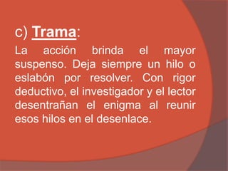 c) Trama:
La acción brinda el mayor
suspenso. Deja siempre un hilo o
eslabón por resolver. Con rigor
deductivo, el investigador y el lector
desentrañan el enigma al reunir
esos hilos en el desenlace.
 