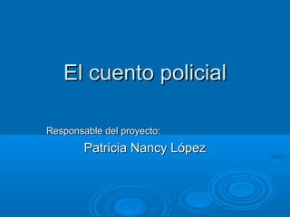 El cuento policialEl cuento policial
Responsable del proyecto:Responsable del proyecto:
Patricia Nancy LópezPatricia Nancy López
 
