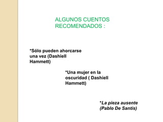 ALGUNOS CUENTOS
RECOMENDADOS :

*Sólo pueden ahorcarse
una vez (Dashiell
Hammett)
*Una mujer en la
oscuridad ( Dashiell
Hammett)

*La pieza ausente
(Pablo De Santis)

 