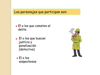 Los personajes que participan son:

.
.

El o los que cometen el
delito

.

El o los que buscan
justicia y
penalización
(detective)
El o los
sospechosos

 