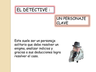 EL DETECTIVE :
UN PERSONAJE
CLAVE

Este suele ser un personaje
solitario que debe resolver un
enigma, analizar indicios y
gracias a sus deducciones logra
resolver el caso.

 