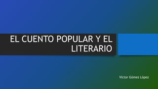 EL CUENTO POPULAR Y EL
LITERARIO
Víctor Gómez López
 