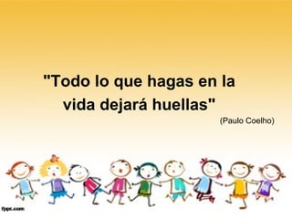 "Todo lo que hagas en la  vida dejará huellas"   (Paulo Coelho) 