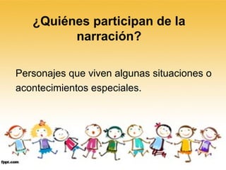 ¿Quiénes participan de la narración? Personajes que viven algunas situaciones o acontecimientos especiales. 