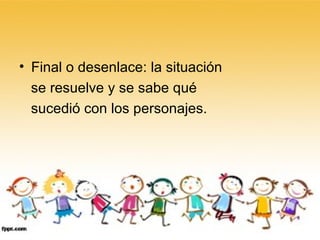 Final o desenlace: la situación  se resuelve y se sabe qué  sucedió con los personajes. 