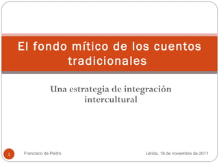 Francisco de Pedro Una estrategia de integración intercultural El fondo mítico de los cuentos tradicionales  Lérida,  18  de noviembre de 2011 
