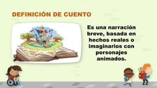 DEFINICIÓN DE CUENTO
Es una narración
breve, basada en
hechos reales o
imaginarios con
personajes
animados.