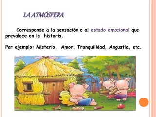 Corresponde a la sensación o al estado emocional que
prevalece en la historia.
Por ejemplo: Misterio, Amor, Tranquilidad, Angustia, etc.
LAATMÓSFERA
 