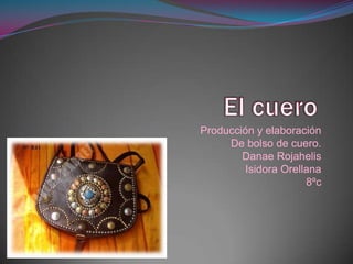 Producción y elaboración
     De bolso de cuero.
        Danae Rojahelis
         Isidora Orellana
                      8ºc
 