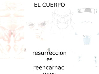 EL CUERPO

resurreccion
es
reencarnaci

 