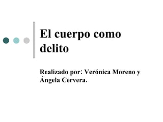 El cuerpo como delito Realizado por: Verónica Moreno y Ángela Cervera. 