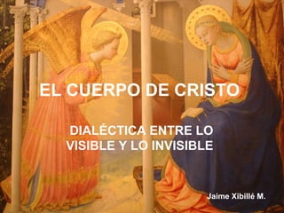 EL CUERPO DE CRISTO

  DIALÉCTICA ENTRE LO
  VISIBLE Y LO INVISIBLE


                       Jaime Xibillé M.
 