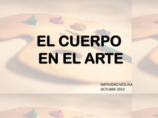 EL CUERPO
EN EL ARTE
       NATIVIDAD MOLINA
       OCTUBRE 2013
 