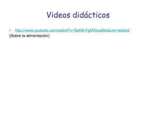 Videos didácticos http://www.youtube.com/watch?v=SpN5-FgMXcw&feature=related   (Sobre la alimentación) 