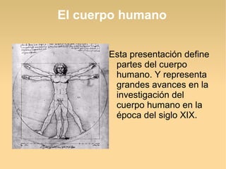 El cuerpo humano
Esta presentación define
partes del cuerpo
humano. Y representa
grandes avances en la
investigación del
cuerpo humano en la
época del siglo XIX.
 