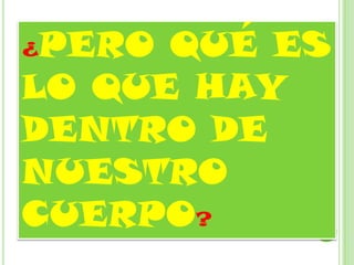 ¿PERO QUÉ ES
LO QUE HAY
DENTRO DE
NUESTRO
CUERPO?
 