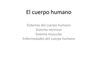 El cuerpo humano
Sistemas del cuerpo humano
Sistema nervioso
Sistema muscular
Enfermedades del cuerpo humano
 