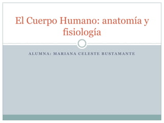 El Cuerpo Humano: anatomía y
fisiología
ALUMNA: MARIANA CELESTE BUSTAMANTE

 