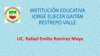 INSTITUCIÓN EDUCATIVA
JORGE ELIECER GAITÁN
RESTREPO VALLE
LIC. Rafael Emilio Ramírez Maya
 