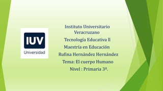 Instituto Universitario
Veracruzano
Tecnología Educativa ll
Maestría en Educación
Rufina Hernández Hernández
Tema: El cuerpo Humano
Nivel : Primaria 3º.
 