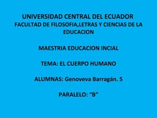 UNIVERSIDAD CENTRAL DEL ECUADOR  FACULTAD DE FILOSOFIA,LETRAS Y CIENCIAS DE LA EDUCACION MAESTRIA EDUCACION INCIAL TEMA: EL CUERPO HUMANO ALUMNAS: Genoveva Barragán. S PARALELO: “B” 