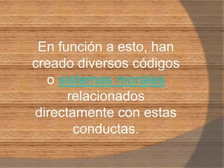 En función a esto, han creado diversos códigos o sistemas morales relacionados directamente con estas conductas.