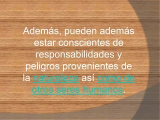 Además, pueden además estar conscientes de responsabilidades y peligros provenientes de la naturaleza así como de otros seres humanos.
