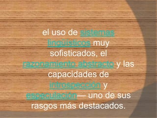 el uso de sistemas lingüísticos muy sofisticados, el razonamiento abstracto y las capacidades de introspección y especulación— uno de sus rasgos más destacados. 