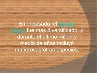 En el pasado, el géneroHomo fue más diversificado, y durante el último millón y medio de años incluyó numerosas otras especies. 