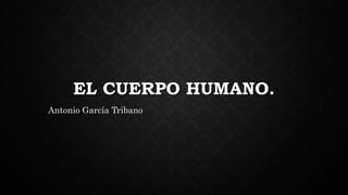 EL CUERPO HUMANO.
Antonio García Tribano
 