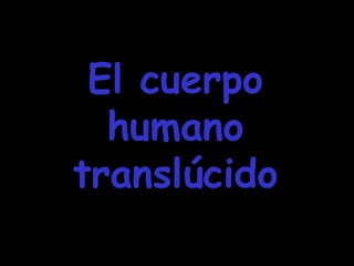 El cuerpoEl cuerpo
humanohumano
translúcidotranslúcido
 