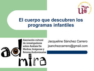 El cuerpo que descubren los
    programas infantiles


            Jacqueline Sánchez Carrero
            jsanchezcarrero@gmail.com
 