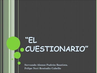 “EL
CUESTIONARIO”
Servando Alonso Padrón Bautista.
Felipe Neri Reséndiz Cabello
 