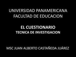 UNIVERSIDAD PANAMERICANA
FACULTAD DE EDUCACION
EL CUESTIONARIO
TECNICA DE INVESTIGACION
MSC JUAN ALBERTO CASTAÑEDA JUÁREZ
 