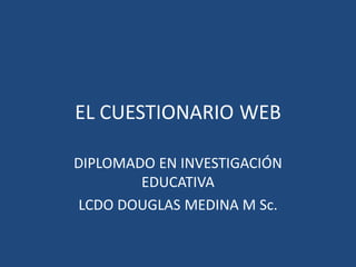 EL CUESTIONARIO WEB
DIPLOMADO EN INVESTIGACIÓN
EDUCATIVA
LCDO DOUGLAS MEDINA M Sc.
 