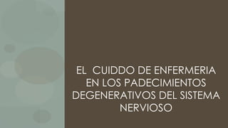 EL CUIDDO DE ENFERMERIA
EN LOS PADECIMIENTOS
DEGENERATIVOS DEL SISTEMA
NERVIOSO
 