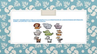 EDUCARYSENSIBILIZARALPÚBLICOCONRESPECTOALACONSERVACIÓNDELABIODIVERSIDAD(INFORMACIÓN
SOBRELASESPECIESYSUSHÁBITATSNATURALES);
 