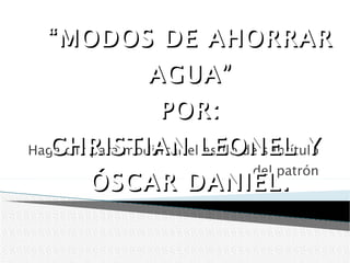   “ MODOS DE AHORRAR AGUA” POR: CHRISTIAN LEONEL Y  ÓSCAR DANIEL. 