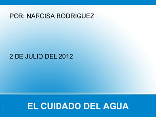 POR: NARCISA RODRIGUEZ




2 DE JULIO DEL 2012




     EL CUIDADO DEL AGUA
 