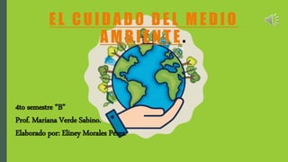 EL CUIDADO DEL MEDIO
AMBIENTE .
4to semestre “B”
Prof. Mariana Verde Sabino.
Elaborado por: Eliney Morales Pérez.
 