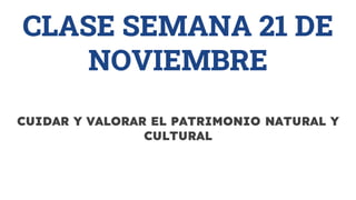 CLASE SEMANA 21 DE
NOVIEMBRE
CUIDAR Y VALORAR EL PATRIMONIO NATURAL Y
CULTURAL
 