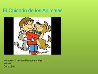 El Cuidado de los Animales
Nombres: Christian Faúndez-Isaías
Valdés.
Curso:8-A
 