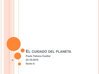 EL CUIDADO DEL PLANETA
Paula Tatiana Cuellar
22-10-2015
Sexto 6
 