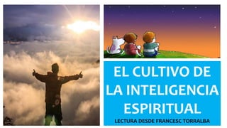 EL CULTIVO DE
LA INTELIGENCIA
ESPIRITUAL
LECTURA DESDE FRANCESC TORRALBA
 