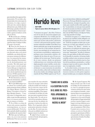 L E T R A S E N T R E V I S T A C O N E L O Y T I Z O N
paraintroducirdosaspectosfun-
damentales. Por un lado, aña-
dirprecisiónalostextos(puesla
literatura, si es algo, es preci-
sión); por otro, matizar algunas
afirmacionesque,leídasalcabo
deltiempo,puedenresultarde-
masiadodrásticas.Ganarenpre-
cisiónyganarenmatices:esaha
sido mi divisa.
PP.. Recuerda que a Zúñiga,
también a los 16 años, se le apa-
reciólaliteraturarusa.Ensucaso
¿quéfueantes,CortázaroGabo,
el cuento o la novela?
RR.. Pues los dos fueron si-
multáneos. Leí a ambos duran-
te el mismo verano inolvidable,
con dieciséis años, en la sierra
madrileña, uno detrás del otro,
con pocas semanas de diferen-
cia, y la conmoción fue instan-
táneayduradera.Esosmomen-
tos de deslumbramiento son
cruciales. Me daba igual que
fuese cuento o novela o poesía.
Casitediríaquenoimportatan-
to la calidad del libro del que se
trate,sinolaexperienciaquenos
provoca. El libro puede ser ca-
sual; la experiencia, definitiva.
PP.. Si la literatura es una ca-
dena de entusiasmos: ¿quiénes
son sus imprescindibles?
RR..Uf,quédifícilelegir.Aes-
tas alturas me resultaría pelia-
gudorenunciaraltratocotidiano
con Djuna Barnes, Cheever,
Walser, Tsvietáieva, César Va-
llejo, Beckett, Juarroz… Y mu-
chos otros. La impresión, inevi-
table,esquesonellosquieneste
leen y te conocen mejor de lo
que te conoces a ti mismo.
PP.. En el libro se echan de
menos más autoras españolas
contemporáneas: ¿es una au-
sencia deliberada? ¿No le hu-
biesegustadoañadirunpuñado
de narradoras de nuestros días?
RR.. Claro que me habría gus-
tado; y no, no es una ausencia
deliberada. Pero ten en cuenta
que muchos de estos artículos
nacen de encargos. Justo ahora
acabo de escribir una reseña so-
bre La isla de los conejos de El-
viraNavarro,quemepareceuna
escritoramagnífica.Sinoapare-
ce incluida en mi libro, ha sido
por una mera cuestión de tiem-
po: llegó tarde. No solo no re-
celo de las narradoras últimas,
sino que las leo, las admiro, las
presento e incluso las edito en
Relee. En el apartado sobre el
postcuento menciono a bastan-
tes de ellas. Es cierto que mu-
chas,porsucalidad,merecenun
espacio mayor; lo admito.
PP.. ¿Qué le hace sentirse un
escritor al borde del precipicio,
tipo Lispector?
RR.. Ah, la gran Lispector. Me
alegra mucho que ella sí esté
enmilibro.Esunaescritoraúni-
ca, viral. Un ejemplo de perse-
veranciaalahoradecómomirar
conextrañezaelmundo,yman-
tenersefirmeenesaposiciónin-
cómoda. Lo que nos plantea
Lispector es si no será el borde
delprecipicioellugarnaturaldel
escritor, nuestro hogar (o anti-
hogar),enelquedebemosacos-
tumbrarnosaestar,enmalapos-
tura, sin quejarnos. Ella lo hizo.
Cuando uno se acerca a la es-
critura, ya está en el borde del
precipicio:aproximarsealfolioo
a la pantalla en blanco implica
aproximarsealmiedo.Esablan-
cura me impone.
´
“CUANDO UNO SE ACERCA
A LA ESCRITURA YA ESTÁ
EN EL BORDE DEL PRECI-
PICIO: APROXIMARSE AL
FOLIO EN BLANCO ES
HACERLO AL MIEDO”
“Literatura son ganas”, dice Eloy Tizón en
una de las más de seiscientas páginas que
componen Herido leve. Y es verdad, pero ad-
mitamosque,partiendodeesasganas,losca-
minos que recorre cada escritor, cada lector
e incluso cada generación pueden experi-
mentarvariacionesnotables.Estelibroesun
dossier particular que recoge las pruebas de
que su autor ha vivido siempre sub specie li-
teraria, una antología de sus numerosas in-
tervenciones en periódicos, suplementos y
prólogos como comentador, analista o di-
vulgador de las obras de otros. El arco cro-
nológico de los textos que Tizón ha inclui-
do es muy extenso, desde sus primeras
colaboraciones con veinticinco años hasta
algún pequeño ensayo inédito, escrito aho-
ra mismo. El resultado se acerca casi tanto
al dietario o a unas memorias sin anécdota
comoalacrítica,sobretodosiechamosmano
deesamuycitadaysinembargovigenteafir-
mación de Oscar Wilde según la cual “la crí-
ticaeslaúnicaformaválidadeautobiografía”.
Puesnosé.SíséqueHeridolevemuestraaun
lector coherente, siempre de guardia, entu-
siasta,quecuandoescribesobreaquelloque
lee“esamenísimo,senotaquenuncapierde
devistalacercaníaconellector,aquiensedi-
ría que está telepáticamente unido”. Tizón
diceestodeMarkTwain,yolodigodeTizón,
y que siga pasando el testigo.
Literatura son ganas, sí, y a Italo Calvino
le parecía que también estaba obligada a ser
levedad para sobrevivir en el nuevo mile-
nio. Tizón ha escogido un título que se pro-
nuncia en voz baja, pero además, en el en-
sayo “Cráteres de Marte”, insinúa su
pertenencia a la tradición de quienes prac-
tican“unamúsicaleve”ensuescritura.Esel
textomás“importante”detodoelvolumen,
junto a los que dedica al oficio del cuento, y
en él describe la creación y la lectura (indis-
cernibles ambas) como un proceso intermi-
nable de rastreo en territorios nuevos, bau-
tizodelosaccidentesencontrados,yvueltaa
empezar (aquí recordé un poco a Juan Be-
net y La inspiración y el estilo).
La levedad, insisto, es la marca de mo-
dernidad que vertebra Herido leve, cuya es-
tructura consiste en ocho partes organiza-
dasportemáticaque,enconjunto,funcionan
Herido leveELOY TIZÓN
Páginas de espuma. Madrid, 2019. 656 páginas. 24 E
1 0 E L C U L T U R A L 1 5 - 3 - 2 0 1 9
 