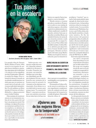 Las grandes obras de Antonio
Muñoz Molina (Úbeda, 1956)
tienen la envergadura de am-
plios frescos históricos, panora-
masabarcadoresdeloindividual
y lo colectivo en las magníficas
novelasEljinetepolaco,Sefarady
La noche de los tiempos. Esta vo-
luntad de abrazar el mundo en
sus plurales manifestaciones no
obsta para que en ocasiones se
centre más en lo privado, en la
vivencia individual intransferi-
ble. Por ahí andaban sus libros
iniciales El invierno en Lisboa y
Beltenebros, y alguno posterior
como Carlota Fainberg.
Otraconstantedesuprosase
asienta en un tratamiento rea-
lista de la vida a partir del cual
hace una propuesta moral. Sin
embargo,conalgunafrecuencia
sus narraciones perforan los da-
tos empíricos y se adentran en
sutrasfondomisterioso.Enellas
un lúcido ejercicio de indaga-
ciónenseñaelsustratodeextra-
ñeza que anida en la existen-
cia, o que bulle en una mente
hasta desestabilizarla.
Ambos pivotes –tes-
timonio amplio del mun-
do y depurado realismo–
confluyen en Tus pasos en
la escalera. Tenemos, por
una parte, una narración
distópica que censa algu-
nas calamidades que afli-
gen al planeta. Por otra, una ex-
posición muy intimista de la
frontera entre lo racional y lo
visionario en las relaciones sen-
timentales. Esto último no es
novedad total en nuestro autor
porque marca “La ausencia de
Blanca”yestanuevanovelasu-
pone una auténtica reescritura
de ese relato breve de hace tres
lustros con superior fuerza ima-
ginativa y mayor densidad.
Mundo externo y vivencias
privadasseenredanenTuspasos
en la escalera en una madeja de
anécdotas jugosas y divertidas
apartirdeunplanteamientono-
velísticotradicionalysencillo.El
narrador, anónimo hasta que se
descubresunombre,Bruno,casi
acabadalahistoria,dacuentade
una situación corriente o nada
excepcional. Él y su mujer, Ce-
cilia,vivenenNuevaYorkyhan
decididomudarseaLisboa.Bru-
no se adelanta para dejar listo
hasta el menor detalle el piso
portugués. Durante un buen
trecho del relato juega Muñoz
Molinaconelequívocodelaau-
toficción, pues la situación in-
duceapensarenunparalelismo
autobiográficoconsupropiatra-
yectoria familiar.
ElacomodoenLisboaselle-
na de atractivas anécdotas, de
esos ingredientes complemen-
tarios de cualquier novela que
forman parte de la materia in-
evitabledelgénero.Memorable
ideación ofrece el
prodigioso “manitas” que re-
suelvetodoasuntopráctico;gran
ejemplo de observación encar-
nalaperraLuria,ylahacendosa
asistenta colma la estampa de
verdad común. Los recorridos
minuciososporManhattan,has-
taayer,yporLisboa,ahora,aña-
den líquido amniótico a la pla-
centa narrativa. En fin, las
observaciones del paranoico
protagonistasobreelcambiocli-
máticoydiversascatástrofespla-
netariasmássuneuróticopresa-
gio del fin del mundo agregan
un pálpito de actualidad y un
significativo valor testimonial,
reforzado por el motivo (pre-
sunto) de su despido laboral, la
crisis de Wall Street de 2008.
Estatramaargumentaltoma
una deriva inesperada
hasta desembocar en un
sorprendente desenlace
quenodeboaclarar.Elre-
lato acoge una compleja
novela de amor en la que
confluyenexasperadoro-
manticismo, alucinacio-
nes mentales y un in-
quietante paralelismo
entre la fisiología cerebral –es-
pecialidad profesional de Ceci-
lia– y el enigmático mundo de
los sentimientos. Al añadir la
mentira grosera, el complejo de
culpa y ensoñaciones fantasea-
doras a la base materialista de
la conciencia, tenemos un duro
retrato del desvalimiento.
La desquiciada historia de
Bruno encierra un turbador
relatosobreelmiedo,lairra-
cionalidad y las lacerantes
enfermedadesdelalma.Las
peripeciasdeunsertramposo,
mitómanoyatormentadoreferi-
dasconlasolvenciayelatractivo
delosbuenosrelatosdesiempre
se saldan con un libro intensa-
menteemotivoypesimista,una
cruda y triste parábola de la so-
ledad. SANTOS SANZ VILLANUEVA
N O V E L A L E T R A S
1 5 - 3 - 2 0 1 9 E L C U L T U R A L 1 3
MUÑOZ MOLINA HA ESCRITO UN
LIBRO INTENSAMENTE EMOTIVO Y
PESIMISTA, UNA CRUDA Y TRISTE
PARÁBOLA DE LA SOLEDAD
ANTONIO MUÑOZ MOLINA
Seix Barral. Barcelona, 2019. 322 páginas. 19,90 E. Ebook: 12,99 E
Tus pasos
en la escalera
IVÁNGIMÉNEZ
 